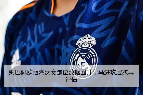 姆巴佩欧冠淘汰赛跑位数据回升皇马进攻层次再评估