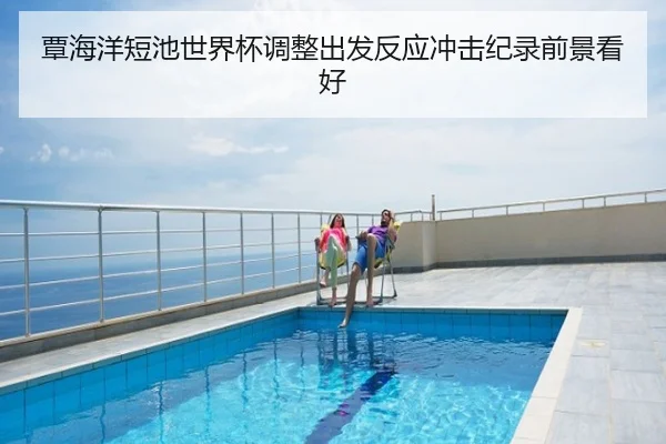 覃海洋短池世界杯调整出发反应冲击纪录前景看好