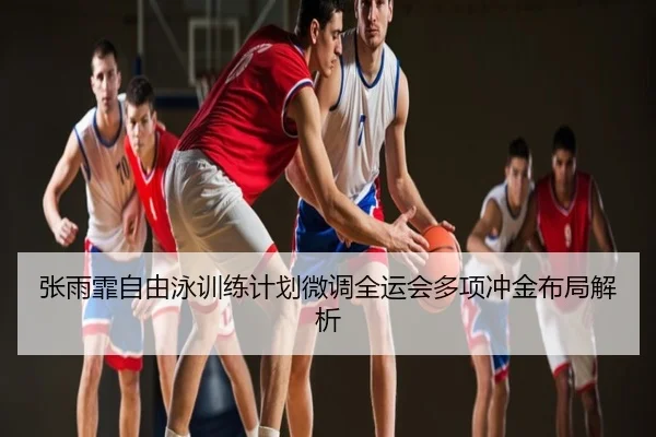 张雨霏自由泳训练计划微调全运会多项冲金布局解析